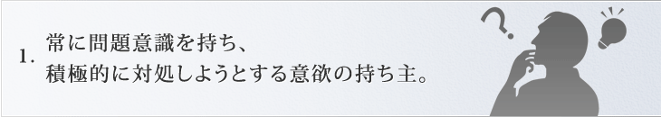 常に問題意識を持ち、積極的に対処しようとする意欲の持ち主