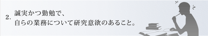 誠実かつ勤勉で、自らの業務について研究意欲のあること
